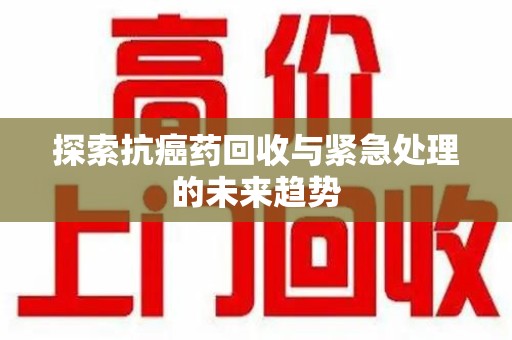 大连探索抗癌药回收与紧急处理的未来趋势