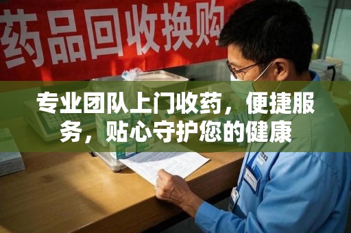 大连专业团队上门收药，便捷服务，贴心守护您的健康