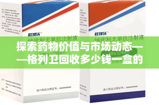 大连探索药物价值与市场动态——格列卫回收多少钱一盒的全面解析