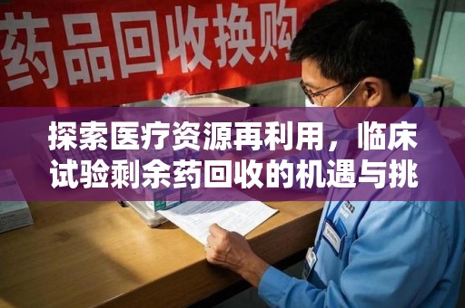 大连探索医疗资源再利用，临床试验剩余药回收的机遇与挑战