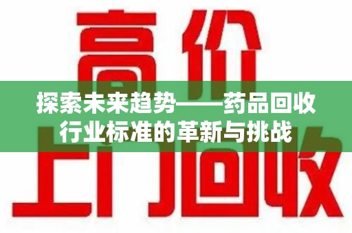 大连探索未来趋势——药品回收行业标准的革新与挑战