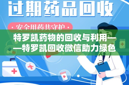 大连特罗凯药物的回收与利用——特罗凯回收微信助力绿色医疗新风尚