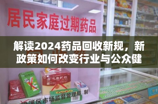 大连解读2024药品回收新规，新政策如何改变行业与公众健康