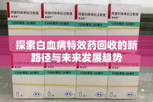 大连探索白血病特效药回收的新路径与未来发展趋势