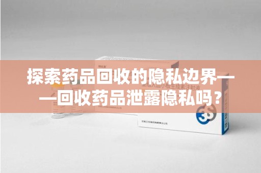 大连探索药品回收的隐私边界——回收药品泄露隐私吗？