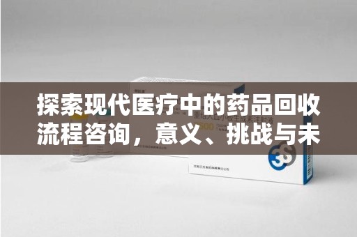大连探索现代医疗中的药品回收流程咨询，意义、挑战与未来趋势