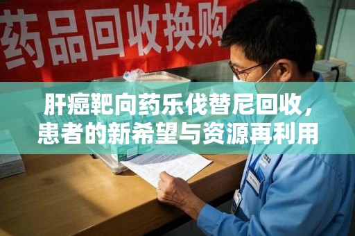 大连肝癌靶向药乐伐替尼回收，患者的新希望与资源再利用