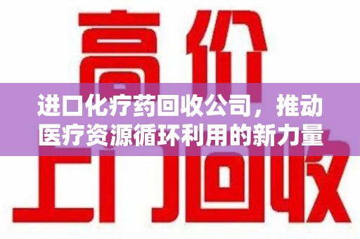 大连进口化疗药回收公司，推动医疗资源循环利用的新力量