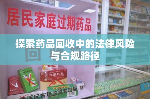 大连探索药品回收中的法律风险与合规路径