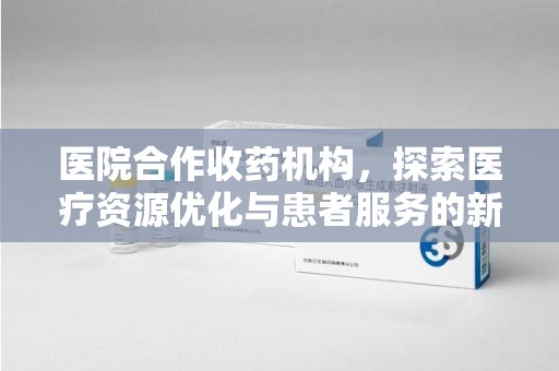 大连医院合作收药机构，探索医疗资源优化与患者服务的新路径