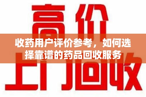 大连收药用户评价参考，如何选择靠谱的药品回收服务
