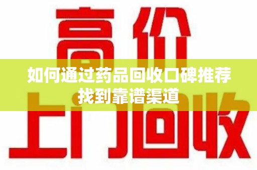 大连如何通过药品回收口碑推荐找到靠谱渠道