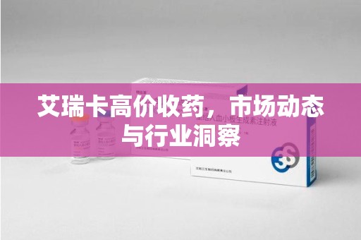大连艾瑞卡高价收药，市场动态与行业洞察