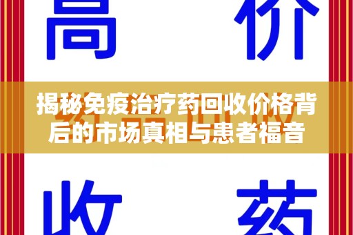 大连揭秘免疫治疗药回收价格背后的市场真相与患者福音