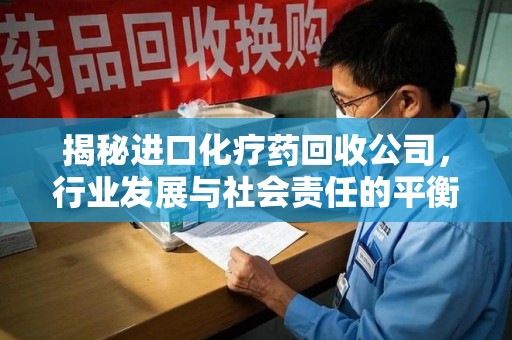大连揭秘进口化疗药回收公司，行业发展与社会责任的平衡