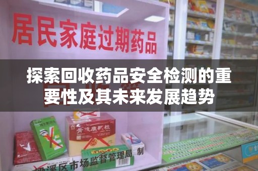 大连探索回收药品安全检测的重要性及其未来发展趋势