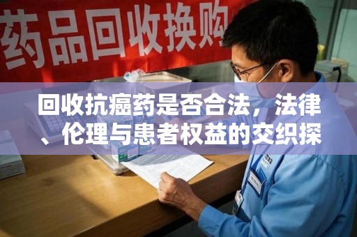 大连回收抗癌药是否合法，法律、伦理与患者权益的交织探讨