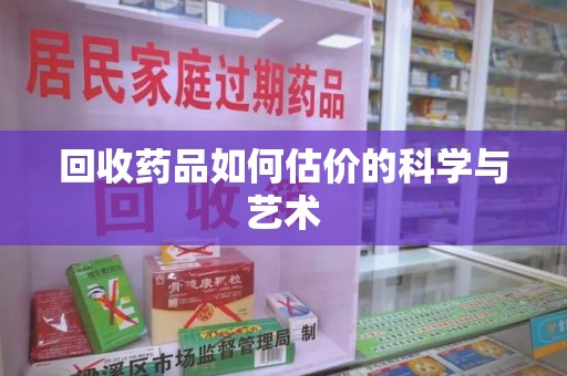 大连回收药品如何估价的科学与艺术