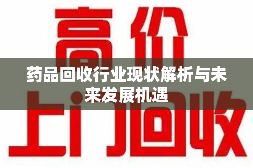 大连药品回收行业现状解析与未来发展机遇