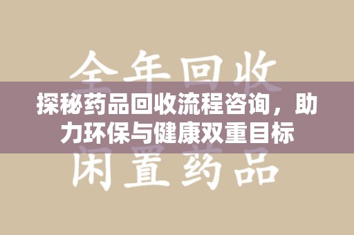 大连探秘药品回收流程咨询，助力环保与健康双重目标