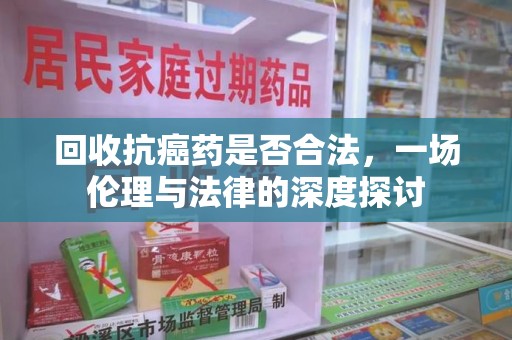 大连回收抗癌药是否合法，一场伦理与法律的深度探讨