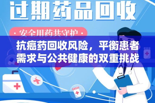 大连抗癌药回收风险，平衡患者需求与公共健康的双重挑战
