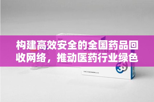 大连构建高效安全的全国药品回收网络，推动医药行业绿色循环发展