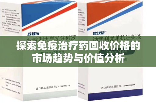 大连探索免疫治疗药回收价格的市场趋势与价值分析