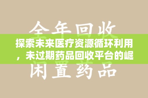 大连探索未来医疗资源循环利用，未过期药品回收平台的崛起