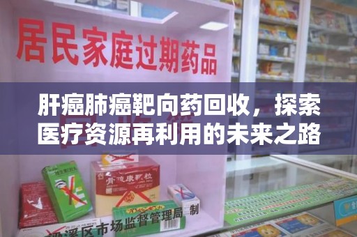 大连肝癌肺癌靶向药回收，探索医疗资源再利用的未来之路