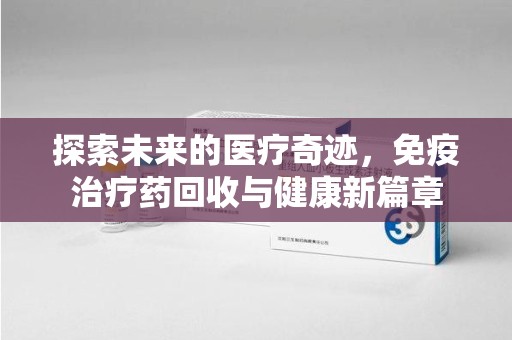 大连探索未来的医疗奇迹，免疫治疗药回收与健康新篇章