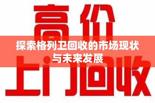 大连探索格列卫回收的市场现状与未来发展
