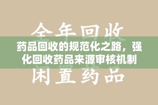 大连药品回收的规范化之路，强化回收药品来源审核机制