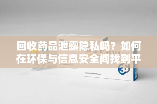 大连回收药品泄露隐私吗？如何在环保与信息安全间找到平衡