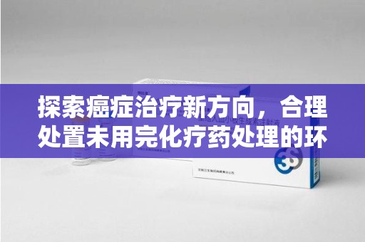 大连探索癌症治疗新方向，合理处置未用完化疗药处理的环保路径