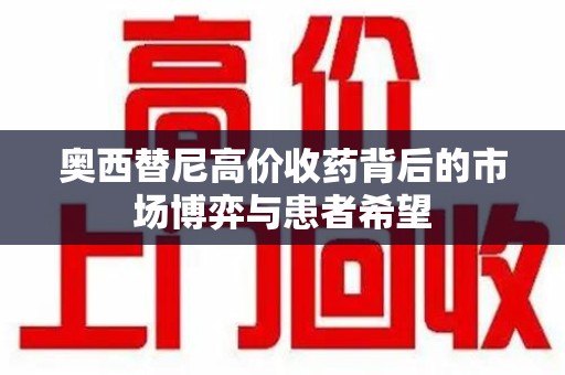 大连奥西替尼高价收药背后的市场博弈与患者希望