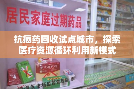 大连抗癌药回收试点城市，探索医疗资源循环利用新模式