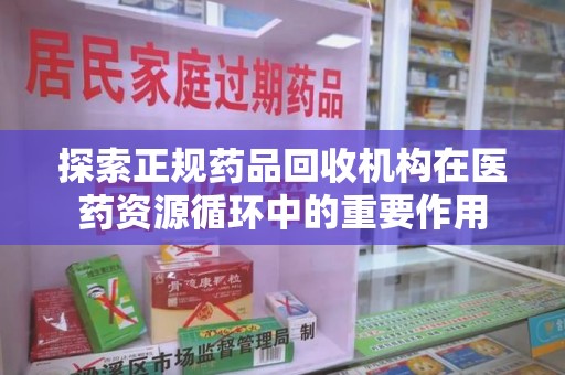 大连探索正规药品回收机构在医药资源循环中的重要作用