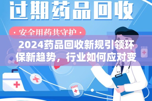 大连2024药品回收新规引领环保新趋势，行业如何应对变革？