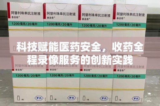 大连科技赋能医药安全，收药全程录像服务的创新实践
