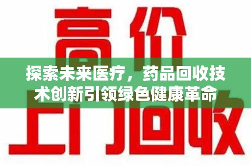 大连探索未来医疗，药品回收技术创新引领绿色健康革命