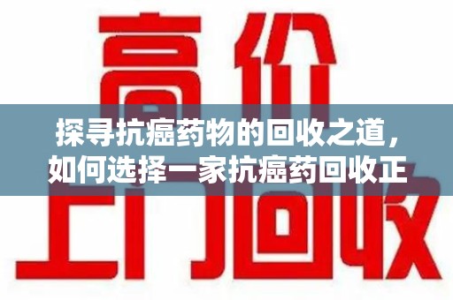 大连探寻抗癌药物的回收之道，如何选择一家抗癌药回收正规公司？