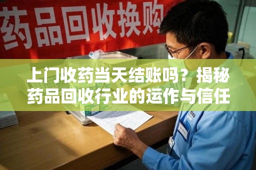 大连上门收药当天结账吗？揭秘药品回收行业的运作与信任机制