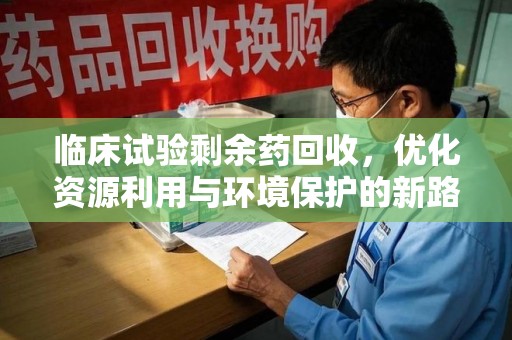 大连临床试验剩余药回收，优化资源利用与环境保护的新路径