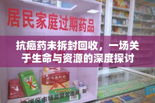 大连抗癌药未拆封回收，一场关于生命与资源的深度探讨