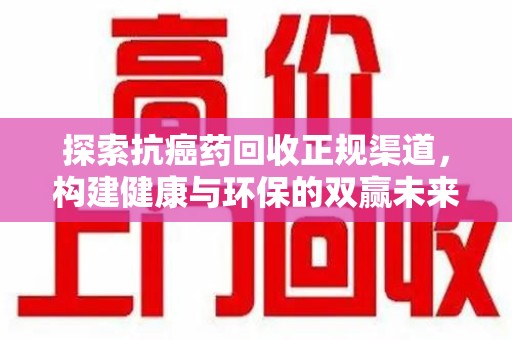 大连探索抗癌药回收正规渠道，构建健康与环保的双赢未来