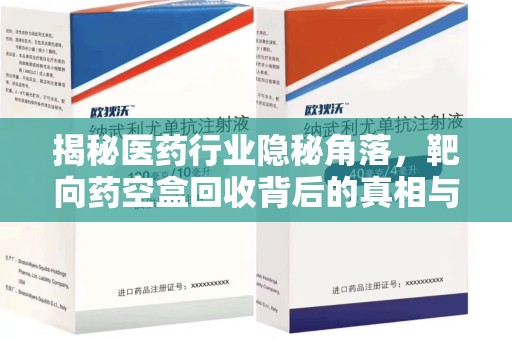 大连揭秘医药行业隐秘角落，靶向药空盒回收背后的真相与思考