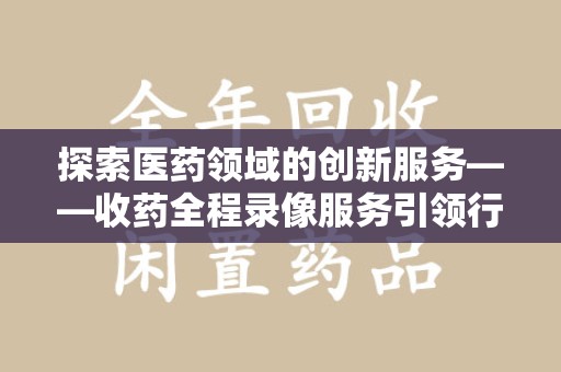 大连探索医药领域的创新服务——收药全程录像服务引领行业新趋势