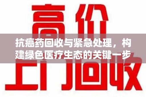 大连抗癌药回收与紧急处理，构建绿色医疗生态的关键一步