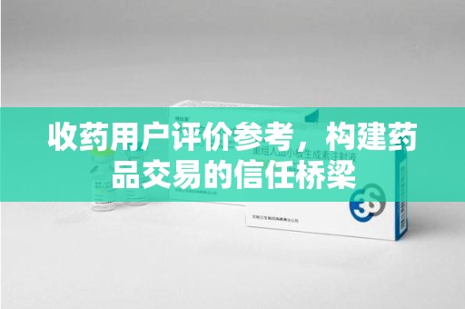 大连收药用户评价参考，构建药品交易的信任桥梁